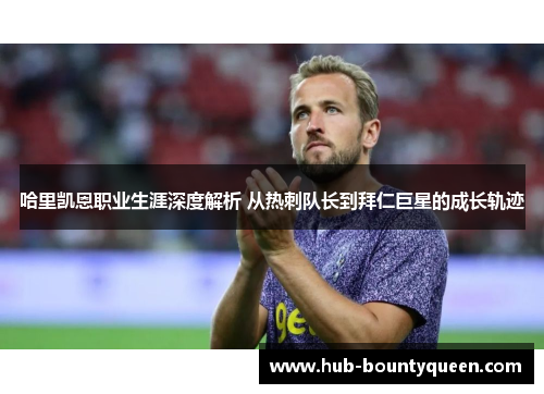 哈里凯恩职业生涯深度解析 从热刺队长到拜仁巨星的成长轨迹