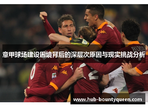 意甲球场建设困境背后的深层次原因与现实挑战分析