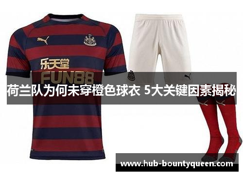 荷兰队为何未穿橙色球衣 5大关键因素揭秘