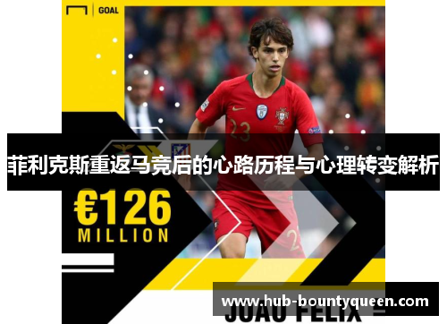 菲利克斯重返马竞后的心路历程与心理转变解析 菲利克斯重返马竞后的心路历程与心理转变解析
