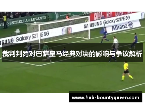 裁判判罚对巴萨皇马经典对决的影响与争议解析