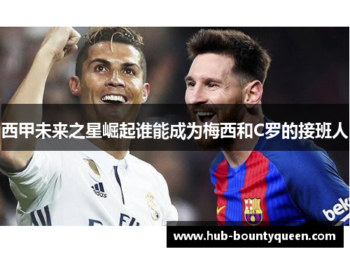 西甲未来之星崛起谁能成为梅西和C罗的接班人