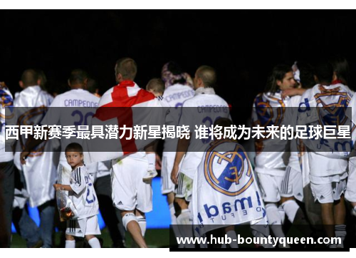 西甲新赛季最具潜力新星揭晓 谁将成为未来的足球巨星