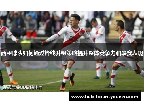 西甲球队如何通过锋线升级策略提升整体竞争力和联赛表现 西甲球队如何通过锋线升级策略提升整体竞争力和联赛表现