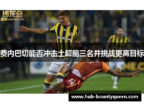费内巴切能否冲击土超前三名并挑战更高目标 费内巴切能否冲击土超前三名并挑战更高目标
