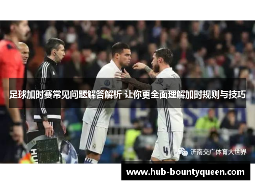 足球加时赛常见问题解答解析 让你更全面理解加时规则与技巧 足球加时赛常见问题解答解析 让你更全面理解加时规则与技巧