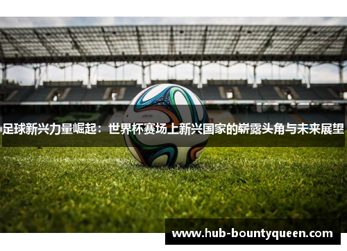 足球新兴力量崛起:世界杯赛场上新兴国家的崭露头角与未来展望 足球新兴力量崛起:世界杯赛场上新兴国家的崭露头角与未来展望