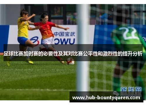 足球比赛加时赛的必要性及其对比赛公平性和激烈性的提升分析 足球比赛加时赛的必要性及其对比赛公平性和激烈性的提升分析