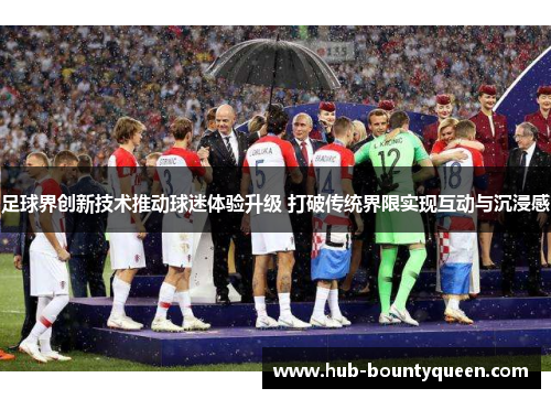 足球界创新技术推动球迷体验升级 打破传统界限实现互动与沉浸感 足球界创新技术推动球迷体验升级 打破传统界限实现互动与沉浸感