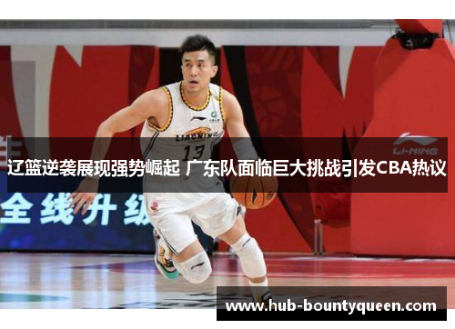 辽篮逆袭展现强势崛起 广东队面临巨大挑战引发CBA热议 辽篮逆袭展现强势崛起 广东队面临巨大挑战引发CBA热议