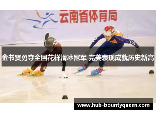 金书贤勇夺全国花样滑冰冠军 完美表现成就历史新高 金书贤勇夺全国花样滑冰冠军 完美表现成就历史新高