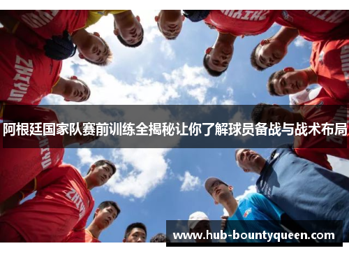 阿根廷国家队赛前训练全揭秘让你了解球员备战与战术布局