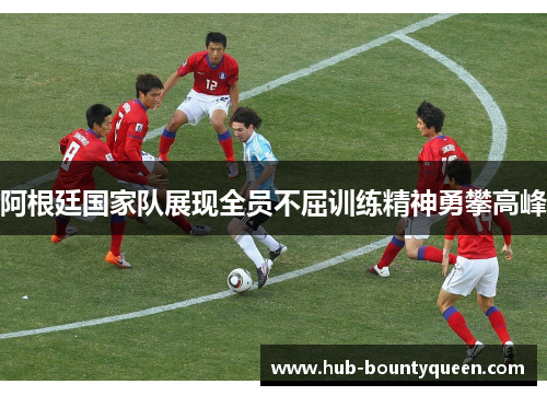 阿根廷国家队展现全员不屈训练精神勇攀高峰 阿根廷国家队展现全员不屈训练精神勇攀高峰