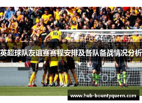 英超球队友谊赛赛程安排及各队备战情况分析 英超球队友谊赛赛程安排及各队备战情况分析