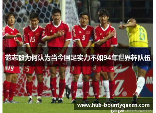 范志毅为何认为当今国足实力不如94年世界杯队伍 范志毅为何认为当今国足实力不如94年世界杯队伍