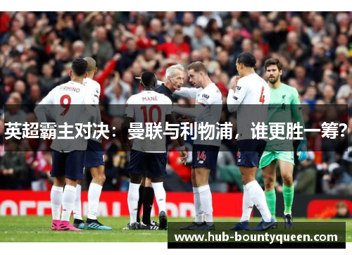 英超霸主对决:曼联与利物浦,谁更胜一筹? 英超霸主对决:曼联与利物浦,谁更胜一筹?