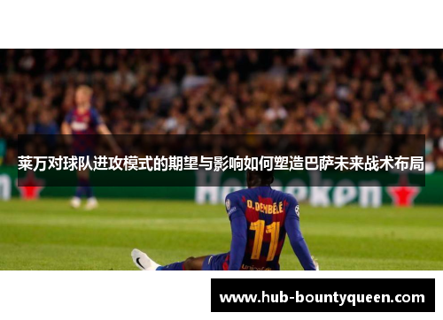 莱万对球队进攻模式的期望与影响如何塑造巴萨未来战术布局