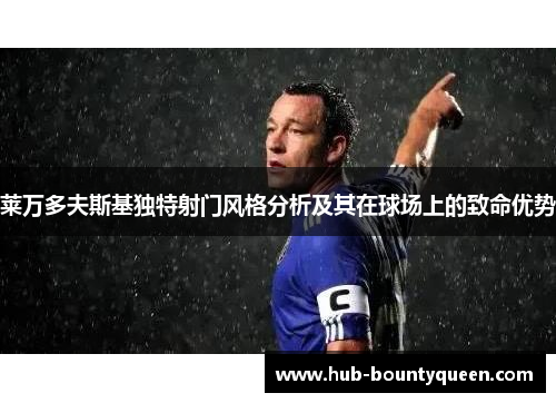 莱万多夫斯基独特射门风格分析及其在球场上的致命优势 莱万多夫斯基独特射门风格分析及其在球场上的致命优势