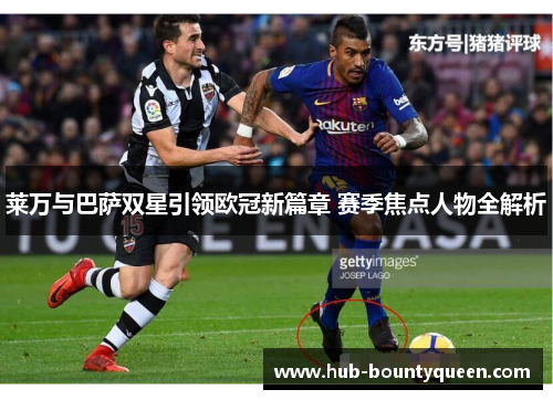 莱万与巴萨双星引领欧冠新篇章 赛季焦点人物全解析 莱万与巴萨双星引领欧冠新篇章 赛季焦点人物全解析