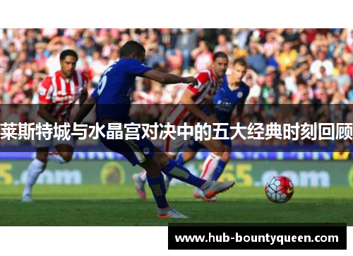 莱斯特城与水晶宫对决中的五大经典时刻回顾