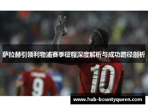 萨拉赫引领利物浦赛季征程深度解析与成功路径剖析 萨拉赫引领利物浦赛季征程深度解析与成功路径剖析