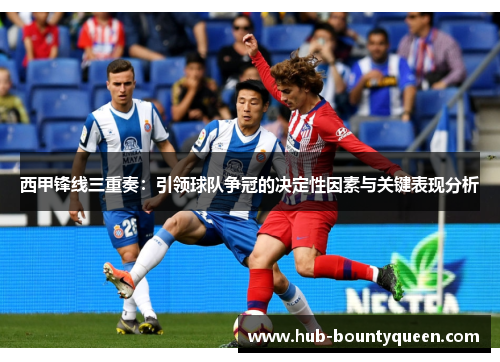 西甲锋线三重奏：引领球队争冠的决定性因素与关键表现分析