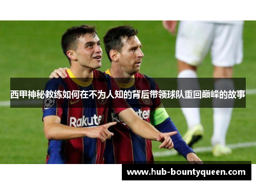 西甲神秘教练如何在不为人知的背后带领球队重回巅峰的故事 西甲神秘教练如何在不为人知的背后带领球队重回巅峰的故事