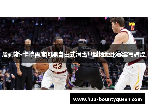 詹姆斯·卡特再度问鼎自由式滑雪U型场地比赛续写辉煌