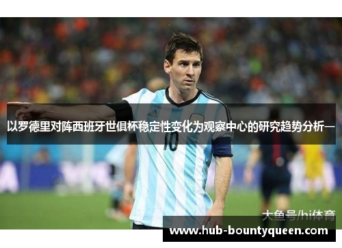 以罗德里对阵西班牙世俱杯稳定性变化为观察中心的研究趋势分析一 以罗德里对阵西班牙世俱杯稳定性变化为观察中心的研究趋势分析一