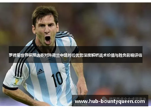 罗德里世界杯预选赛对阵荷兰中场对位优势深度解析战术价值与胜负影响评估