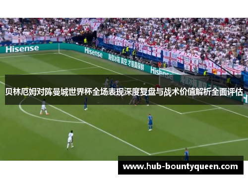 贝林厄姆对阵曼城世界杯全场表现深度复盘与战术价值解析全面评估