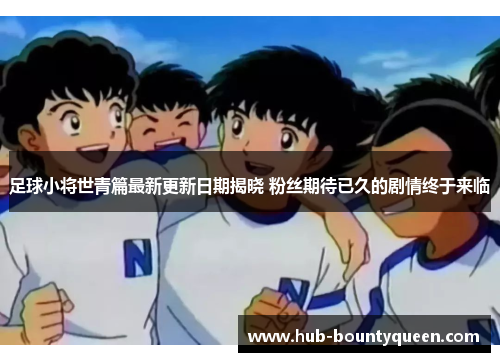 足球小将世青篇最新更新日期揭晓 粉丝期待已久的剧情终于来临