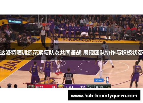 达洛特晒训练花絮与队友共同备战 展现团队协作与积极状态