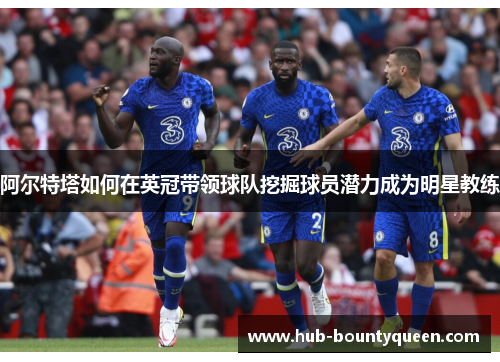阿尔特塔如何在英冠带领球队挖掘球员潜力成为明星教练 阿尔特塔如何在英冠带领球队挖掘球员潜力成为明星教练