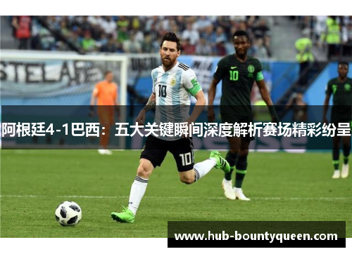 阿根廷4-1巴西:五大关键瞬间深度解析赛场精彩纷呈 阿根廷4-1巴西:五大关键瞬间深度解析赛场精彩纷呈