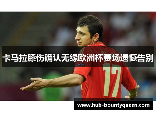 卡马拉膝伤确认无缘欧洲杯赛场遗憾告别 卡马拉膝伤确认无缘欧洲杯赛场遗憾告别