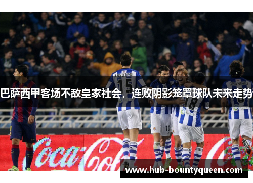 巴萨西甲客场不敌皇家社会，连败阴影笼罩球队未来走势