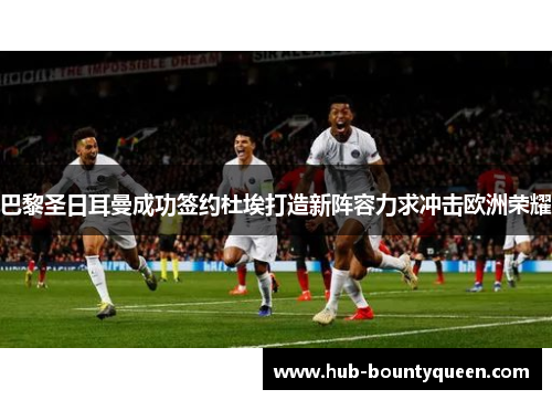 巴黎圣日耳曼成功签约杜埃打造新阵容力求冲击欧洲荣耀