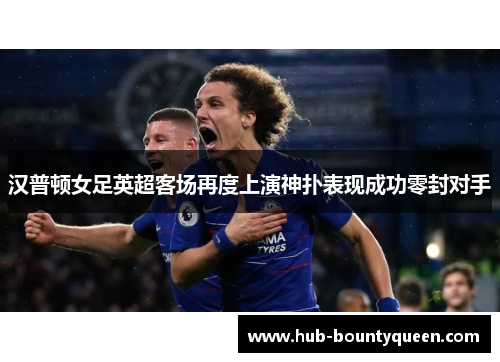 汉普顿女足英超客场再度上演神扑表现成功零封对手