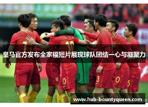 皇马官方发布全家福短片展现球队团结一心与凝聚力 皇马官方发布全家福短片展现球队团结一心与凝聚力