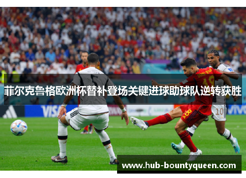 菲尔克鲁格欧洲杯替补登场关键进球助球队逆转获胜