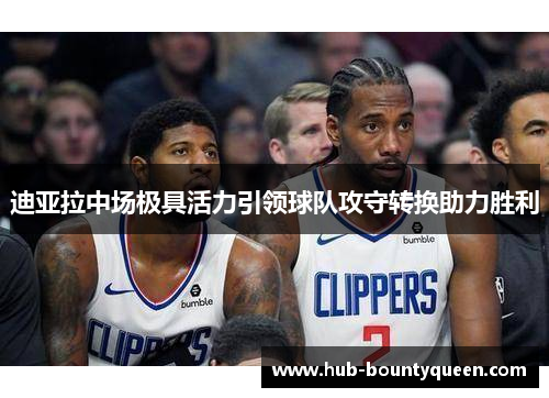 迪亚拉中场极具活力引领球队攻守转换助力胜利 迪亚拉中场极具活力引领球队攻守转换助力胜利