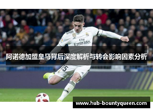 阿诺德加盟皇马背后深度解析与转会影响因素分析 阿诺德加盟皇马背后深度解析与转会影响因素分析