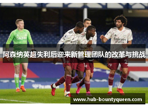 阿森纳英超失利后迎来新管理团队的改革与挑战