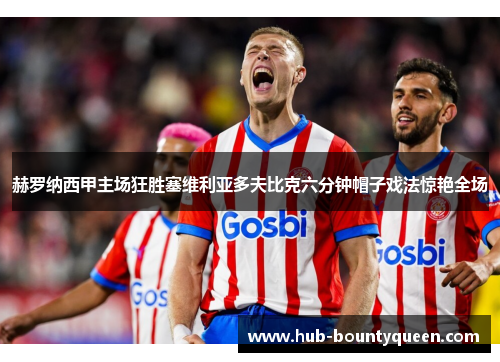 赫罗纳西甲主场狂胜塞维利亚多夫比克六分钟帽子戏法惊艳全场 赫罗纳西甲主场狂胜塞维利亚多夫比克六分钟帽子戏法惊艳全场