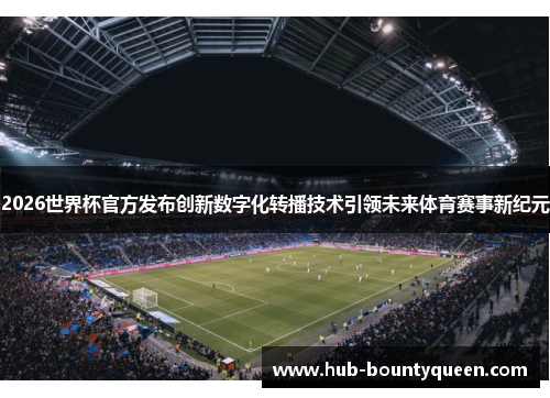 2026世界杯官方发布创新数字化转播技术引领未来体育赛事新纪元