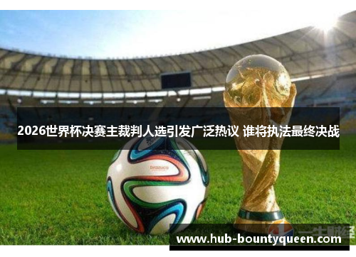 2026世界杯决赛主裁判人选引发广泛热议 谁将执法最终决战
