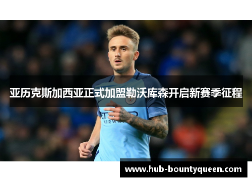 亚历克斯加西亚正式加盟勒沃库森开启新赛季征程